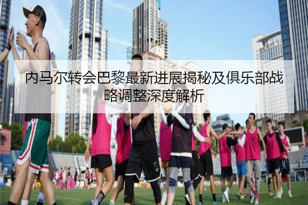 内马尔转会巴黎最新进展揭秘及俱乐部战略调整深度解析 | 6686 SPORTS